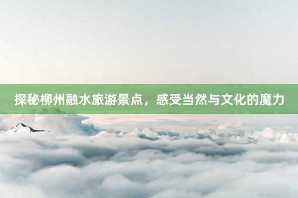 探秘柳州融水旅游景点，感受当然与文化的魔力