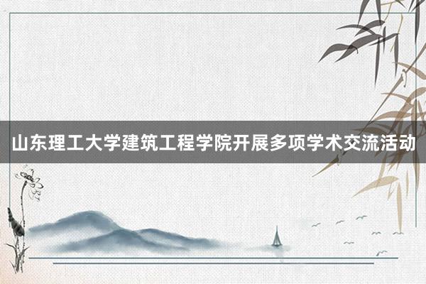 山东理工大学建筑工程学院开展多项学术交流活动