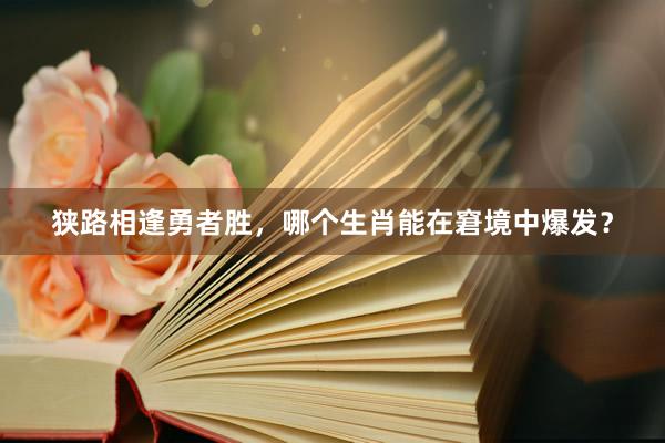 狭路相逢勇者胜，哪个生肖能在窘境中爆发？