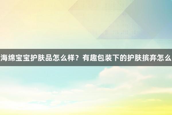 海绵宝宝护肤品怎么样？有趣包装下的护肤摈弃怎么