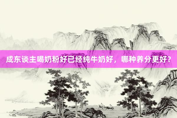成东谈主喝奶粉好已经纯牛奶好，哪种养分更好？