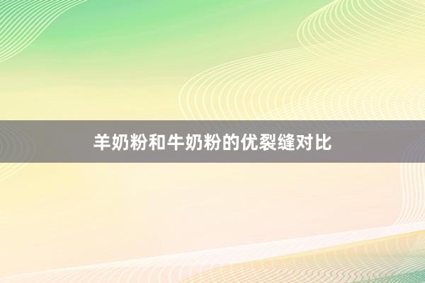 羊奶粉和牛奶粉的优裂缝对比