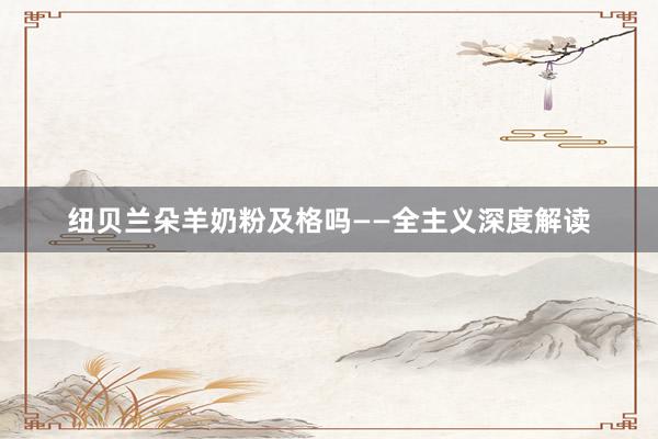 纽贝兰朵羊奶粉及格吗——全主义深度解读