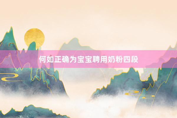 何如正确为宝宝聘用奶粉四段