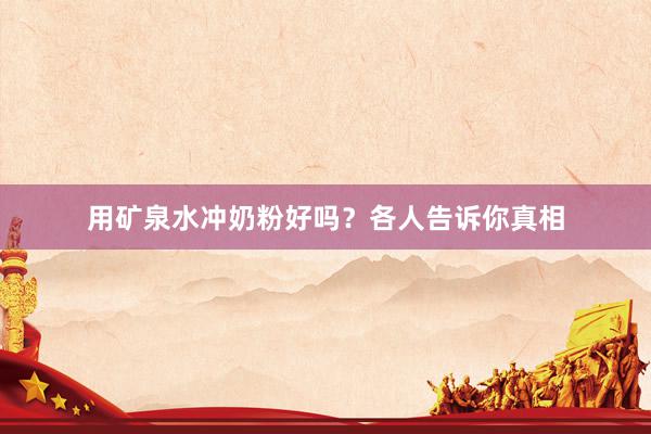 用矿泉水冲奶粉好吗？各人告诉你真相