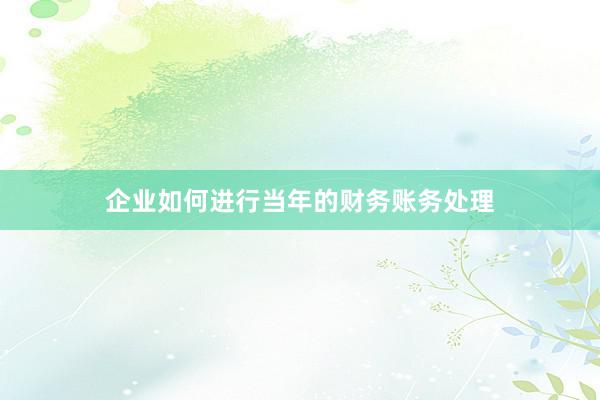 企业如何进行当年的财务账务处理