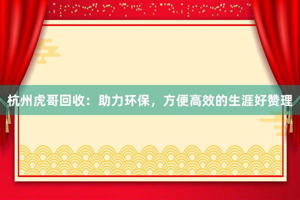 杭州虎哥回收：助力环保，方便高效的生涯好赞理