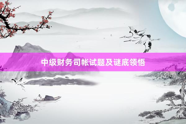 中级财务司帐试题及谜底领悟