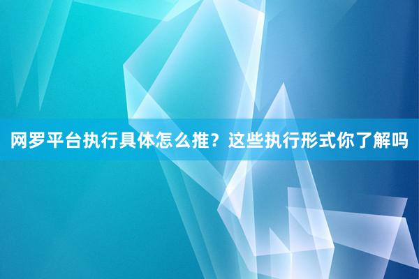 网罗平台执行具体怎么推？这些执行形式你了解吗