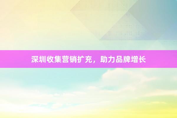 深圳收集营销扩充，助力品牌增长