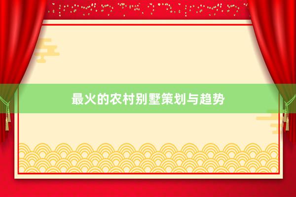 最火的农村别墅策划与趋势