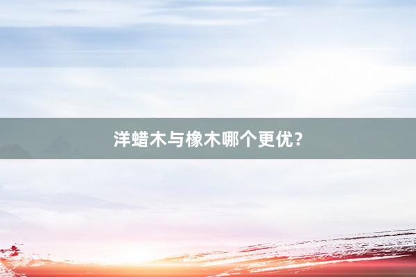 洋蜡木与橡木哪个更优？