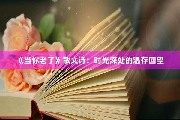 《当你老了》散文诗：时光深处的温存回望