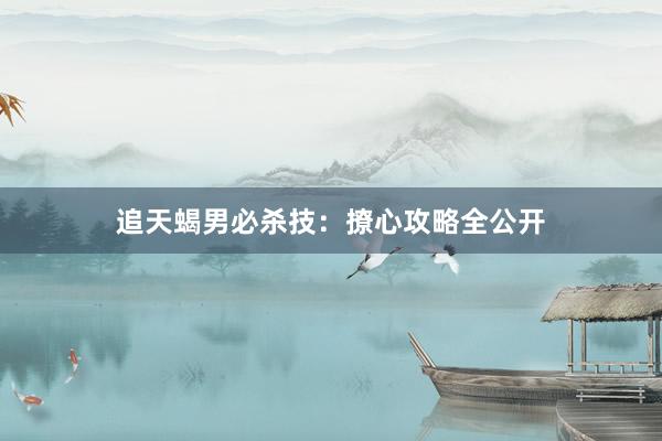 追天蝎男必杀技：撩心攻略全公开