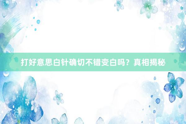 打好意思白针确切不错变白吗？真相揭秘