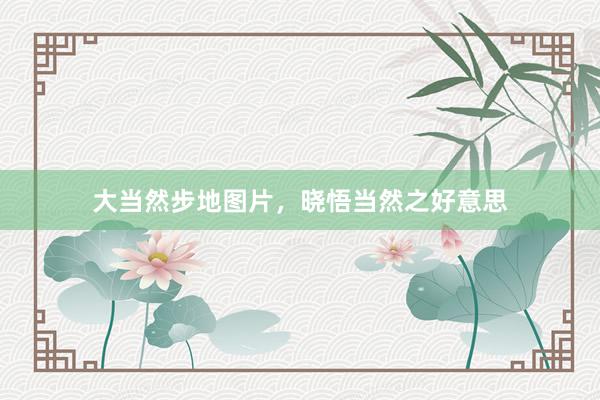 大当然步地图片，晓悟当然之好意思